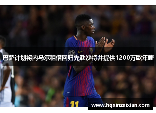 巴萨计划将内马尔租借回归先赴沙特并提供1200万欧年薪