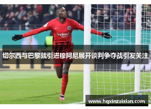 切尔西与巴黎就引进穆阿尼展开谈判争夺战引发关注
