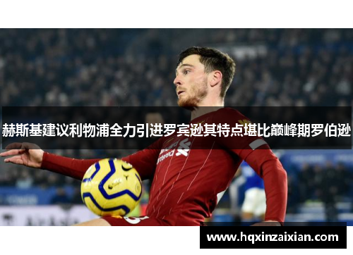 赫斯基建议利物浦全力引进罗宾逊其特点堪比巅峰期罗伯逊