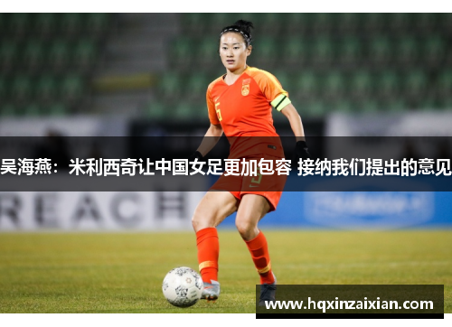 吴海燕：米利西奇让中国女足更加包容 接纳我们提出的意见