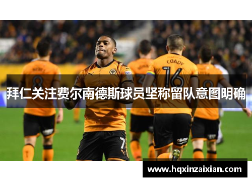 拜仁关注费尔南德斯球员坚称留队意图明确
