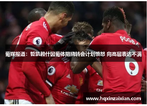 葡媒报道：哲凯赖什因葡体阻挠转会计划愤怒 向高层表达不满