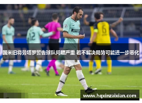 国米旧将劳塔罗警告球队问题严重 若不解决局势可能进一步恶化