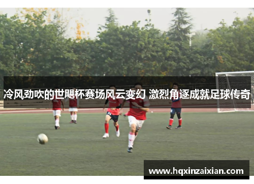 冷风劲吹的世飓杯赛场风云变幻 激烈角逐成就足球传奇